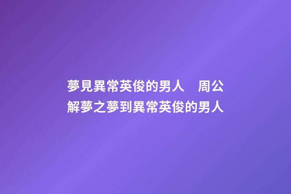 夢見異常英俊的男人　周公解夢之夢到異常英俊的男人